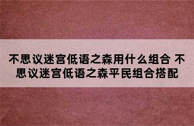 不思议迷宫低语之森用什么组合 不思议迷宫低语之森平民组合搭配